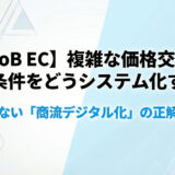 【BtoB EC】複雑な価格交渉・取引条件をどうシステム化する？失敗しない「商流デジタル化」の正解ルート
