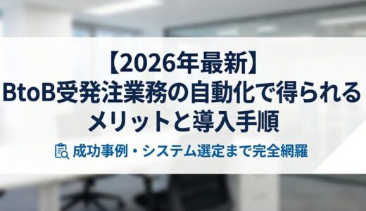 【2026年最新】BtoB受発注業務の自動化で得られるメリットと導入手順｜成功事例・システム選定まで完全網羅