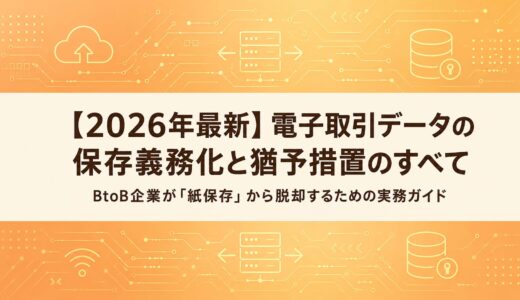【2026年最新】電子取引データの保存義務化と猶予措置のすべて｜BtoB企業が「紙保存」から脱却するための実務ガイド