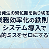 受発注の繁忙期を乗り切る！業務効率化の鉄則とシステム導入で人為的ミスをゼロにする方法
