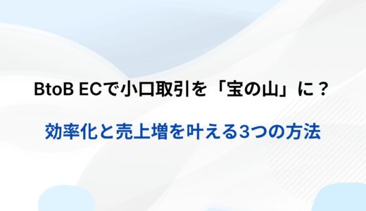 BtoB ECで小口取引を「宝の山」に変えるためには？効率化と売上増を叶える3つの方法