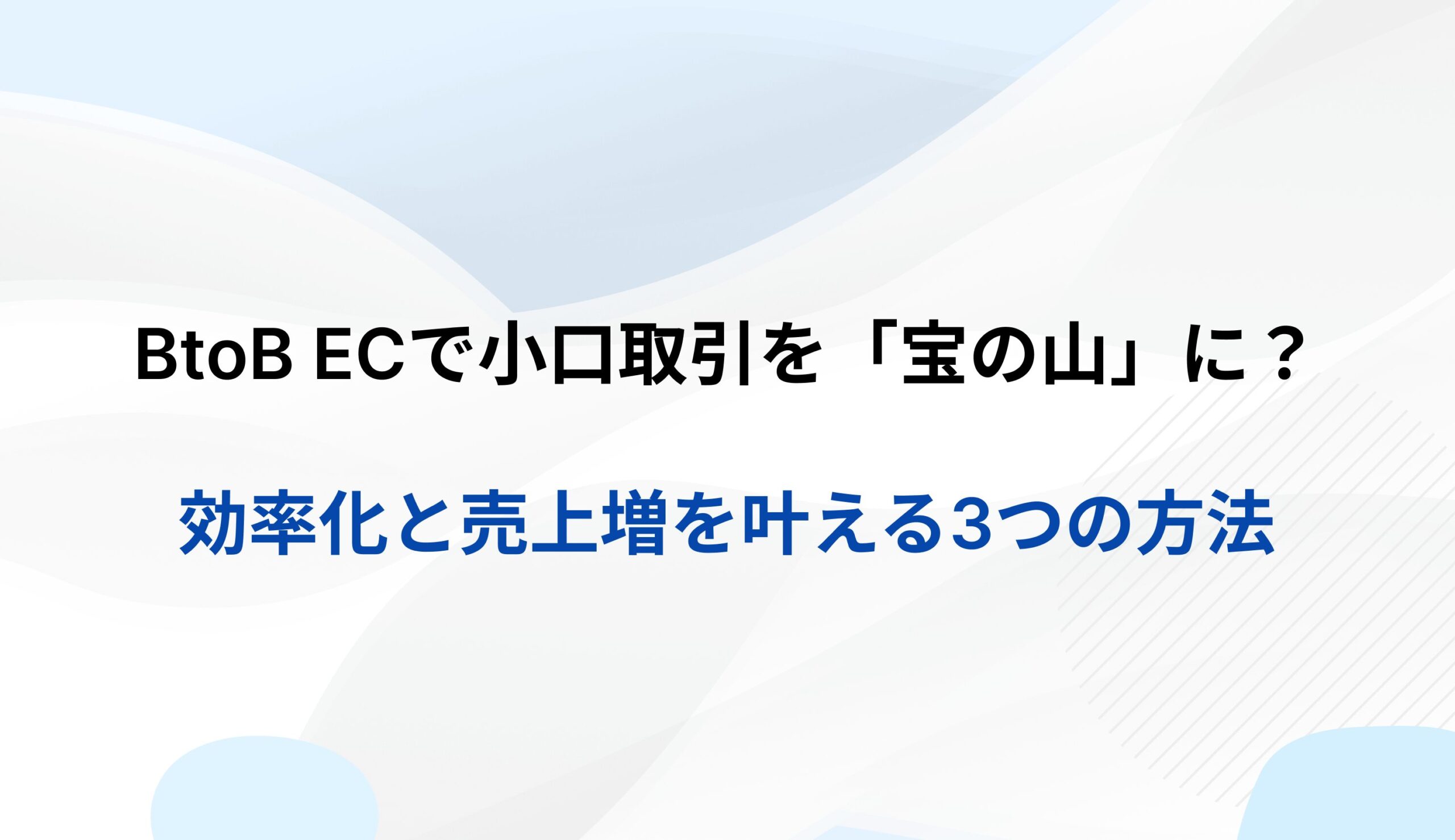 BtoB ECで小口取引を「宝の山」に変えるためには？効率化と売上増を叶える3つの方法