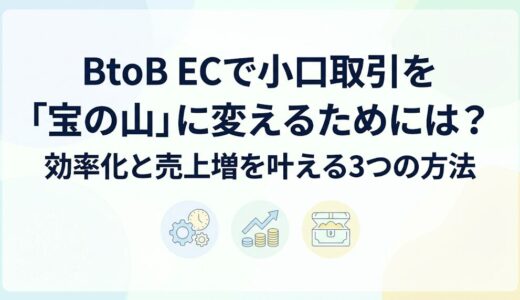 BtoB ECで小口取引を「宝の山」に変えるためには？効率化と売上増を叶える3つの方法