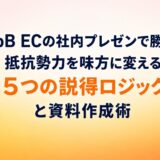 BtoB ECの社内プレゼンで勝つ！抵抗勢力を味方に変える「5つの説得ロジック」と資料作成術