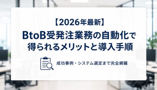 【2026年最新】BtoB受発注業務の自動化で得られるメリットと導入手順｜成功事例・システム選定まで完全網羅