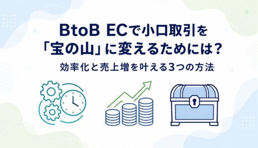 BtoB ECで小口取引を「宝の山」に変えるためには？効率化と売上増を叶える3つの方法